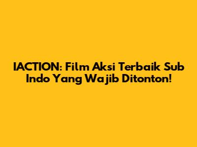 IACTION: Film Aksi Terbaik Sub Indo Yang Wajib Ditonton!
