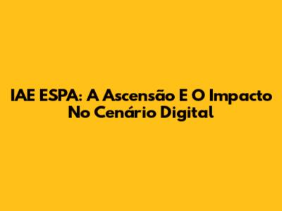 IAE ESPA: A Ascensão E O Impacto No Cenário Digital
