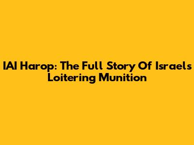 IAI Harop: The Full Story Of Israel's Loitering Munition