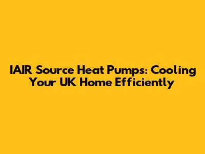 IAIR Source Heat Pumps: Cooling Your UK Home Efficiently