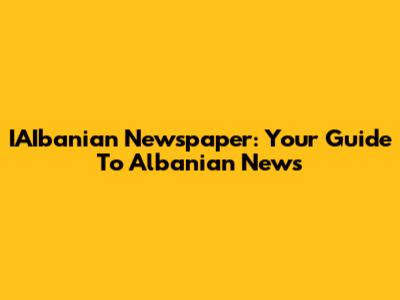 IAIbanian Newspaper: Your Guide To Albanian News