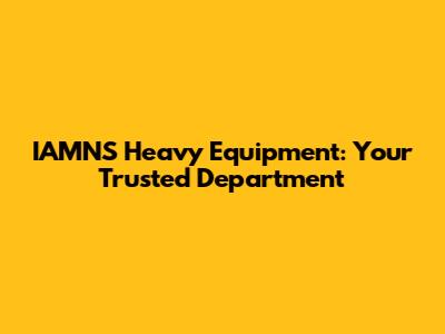 IAMNS Heavy Equipment: Your Trusted Department