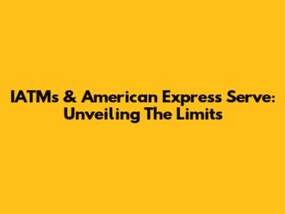 IATMs & American Express Serve: Unveiling The Limits