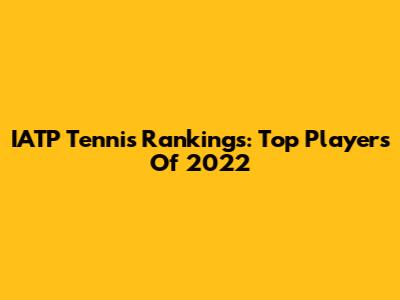IATP Tennis Rankings: Top Players Of 2022