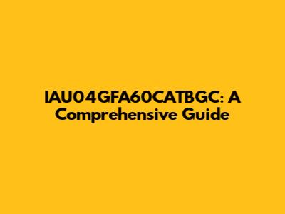 IAU04GFA60CATBGC: A Comprehensive Guide