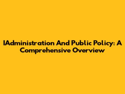 IAdministration And Public Policy: A Comprehensive Overview