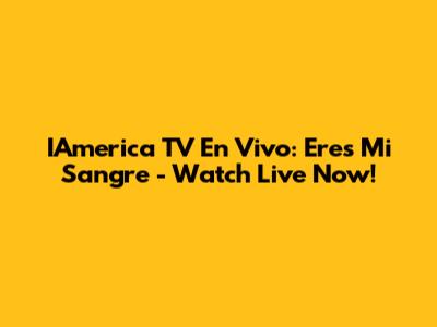 IAmerica TV En Vivo: Eres Mi Sangre - Watch Live Now!