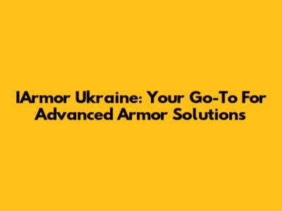 IArmor Ukraine: Your Go-To For Advanced Armor Solutions