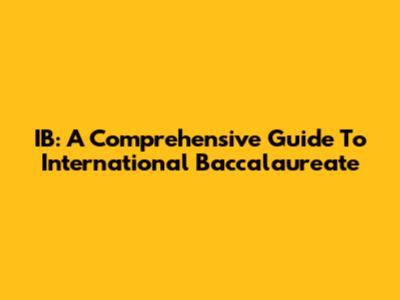 IB: A Comprehensive Guide To International Baccalaureate