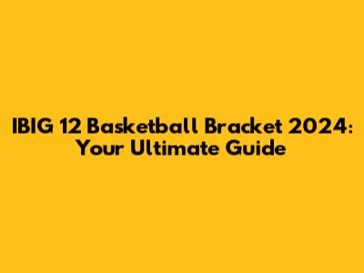IBIG 12 Basketball Bracket 2024: Your Ultimate Guide