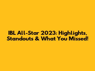IBL All-Star 2023: Highlights, Standouts & What You Missed!