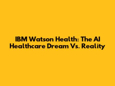 IBM Watson Health: The AI Healthcare Dream Vs. Reality