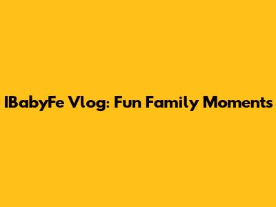 IBabyFe Vlog: Fun Family Moments