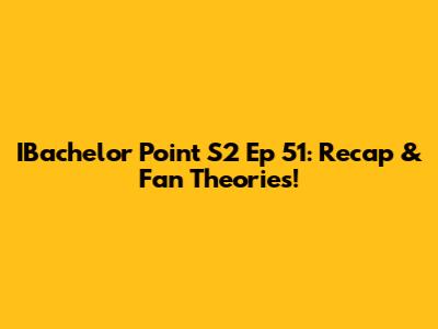 IBachelor Point S2 Ep 51: Recap & Fan Theories!