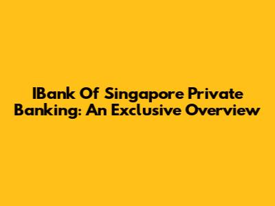 IBank Of Singapore Private Banking: An Exclusive Overview