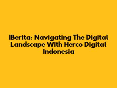 IBerita: Navigating The Digital Landscape With Herco Digital Indonesia