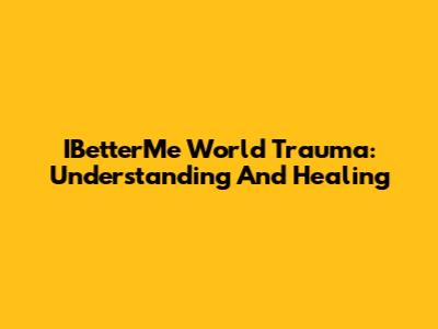 IBetterMe World Trauma: Understanding And Healing
