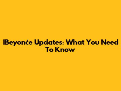 IBeyonće Updates: What You Need To Know