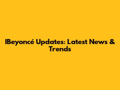 IBeyoncé Updates: Latest News & Trends