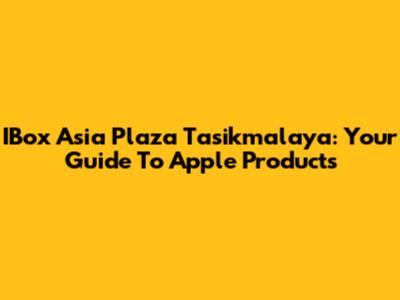 IBox Asia Plaza Tasikmalaya: Your Guide To Apple Products