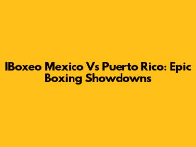 IBoxeo Mexico Vs Puerto Rico: Epic Boxing Showdowns