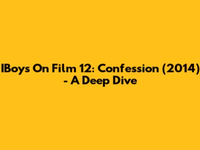 IBoys On Film 12: Confession (2014) - A Deep Dive