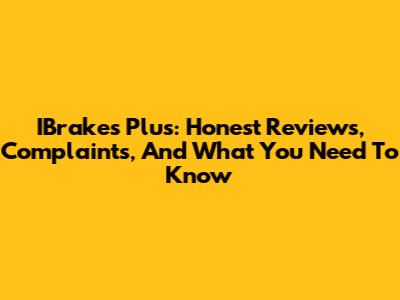 IBrakes Plus: Honest Reviews, Complaints, And What You Need To Know