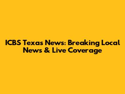 ICBS Texas News: Breaking Local News & Live Coverage