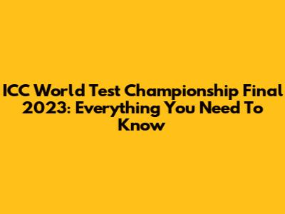 ICC World Test Championship Final 2023: Everything You Need To Know