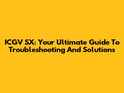 ICGV SX: Your Ultimate Guide To Troubleshooting And Solutions
