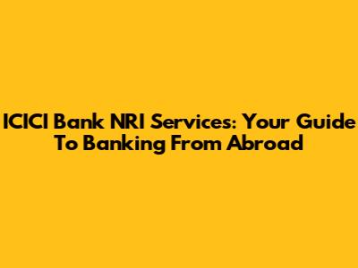 ICICI Bank NRI Services: Your Guide To Banking From Abroad