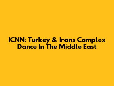 ICNN: Turkey & Iran's Complex Dance In The Middle East