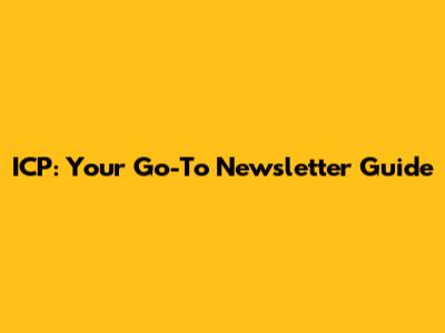 ICP: Your Go-To Newsletter Guide