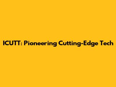 ICUTT: Pioneering Cutting-Edge Tech