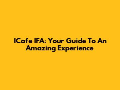 ICafe IFA: Your Guide To An Amazing Experience