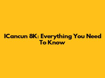 ICancun 8K: Everything You Need To Know