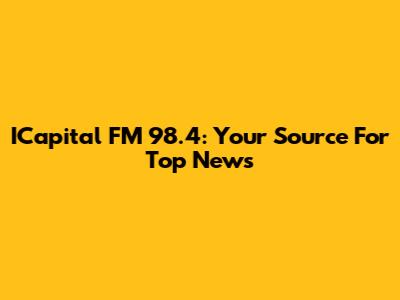 ICapital FM 98.4: Your Source For Top News