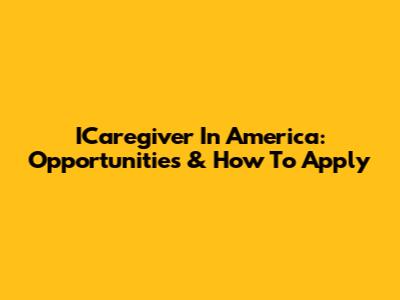 ICaregiver In America: Opportunities & How To Apply