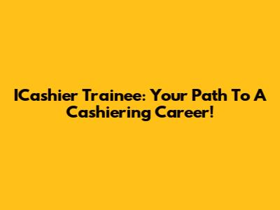 ICashier Trainee: Your Path To A Cashiering Career!