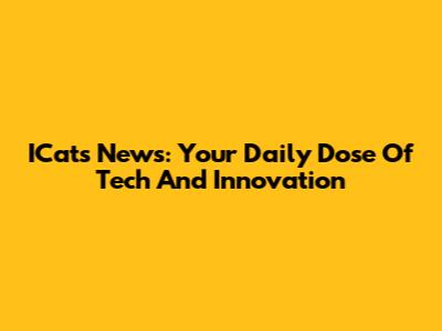 ICats News: Your Daily Dose Of Tech And Innovation