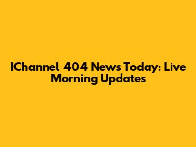 IChannel 404 News Today: Live Morning Updates