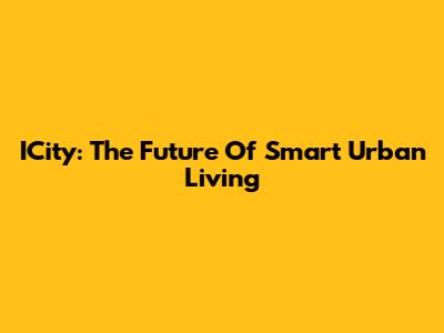 ICity: The Future Of Smart Urban Living