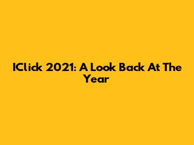 IClick 2021: A Look Back At The Year