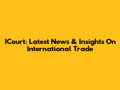 ICourt: Latest News & Insights On International Trade