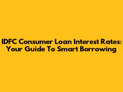 IDFC Consumer Loan Interest Rates: Your Guide To Smart Borrowing