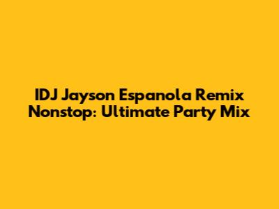 IDJ Jayson Espanola Remix Nonstop: Ultimate Party Mix