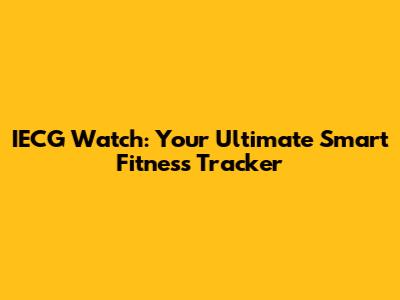 IECG Watch: Your Ultimate Smart Fitness Tracker
