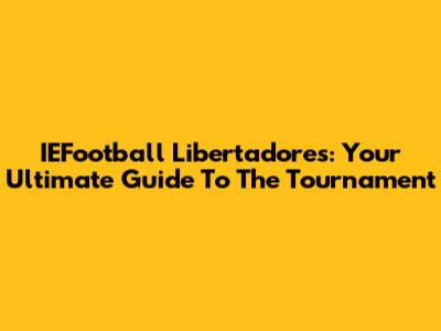 IEFootball Libertadores: Your Ultimate Guide To The Tournament