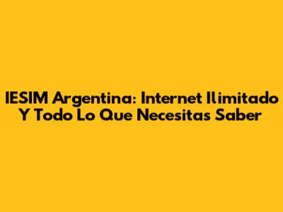 IESIM Argentina: Internet Ilimitado Y Todo Lo Que Necesitas Saber
