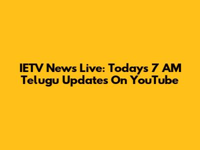 IETV News Live: Today's 7 AM Telugu Updates On YouTube